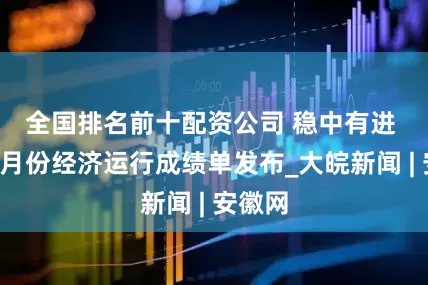 全国排名前十配资公司 ﻿稳中有进 安徽5月份经济运行成绩单发布_大皖新闻 | 安徽网