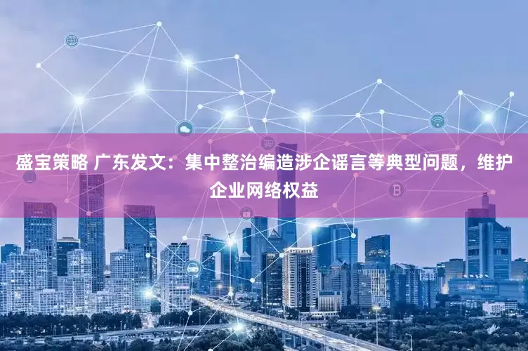 盛宝策略 广东发文：集中整治编造涉企谣言等典型问题，维护企业网络权益