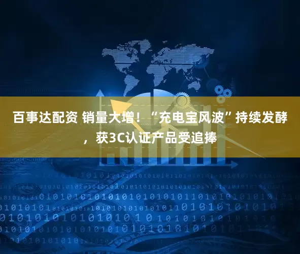 百事达配资 销量大增！“充电宝风波”持续发酵，获3C认证产品受追捧