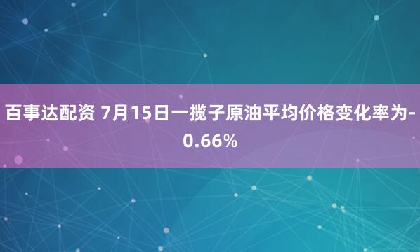 百事达配资 7月15日一揽子原油平均价格变化率为-0.66%