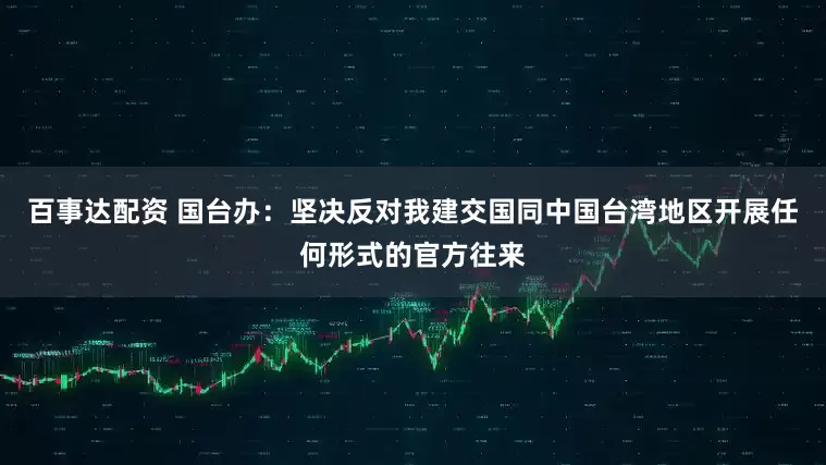百事达配资 国台办：坚决反对我建交国同中国台湾地区开展任何形式的官方往来