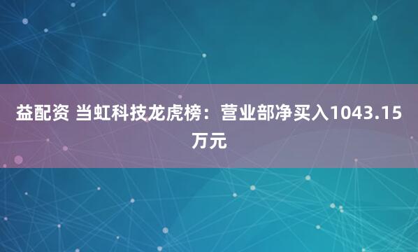 益配资 当虹科技龙虎榜：营业部净买入1043.15万元