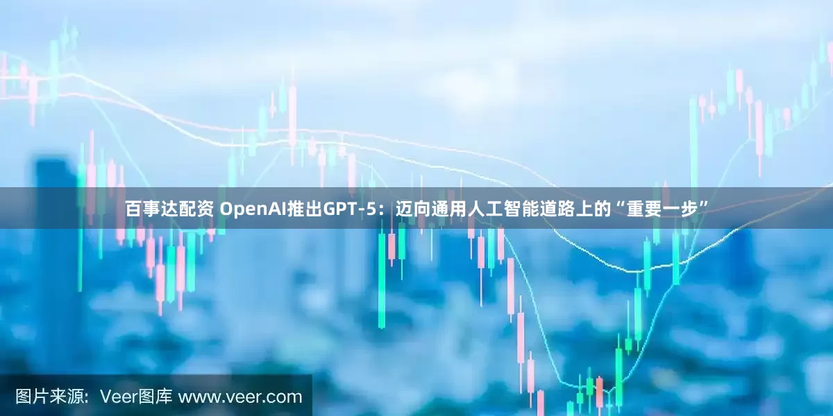 百事达配资 OpenAI推出GPT-5：迈向通用人工智能道路上的“重要一步”
