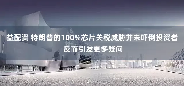益配资 特朗普的100%芯片关税威胁并未吓倒投资者 反而引发更多疑问