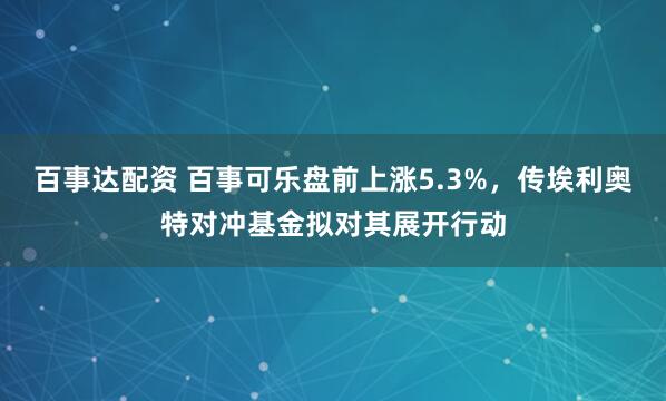 百事达配资 百事可乐盘前上涨5.3%，传埃利奥特对冲基金拟对其展开行动