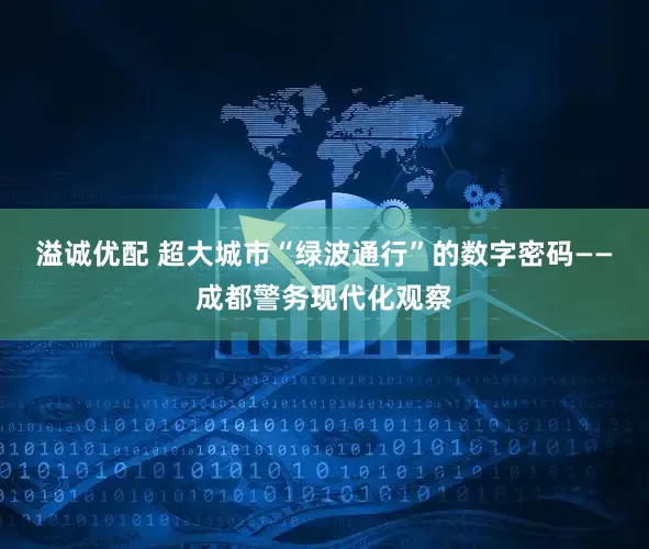 溢诚优配 超大城市“绿波通行”的数字密码——成都警务现代化观察