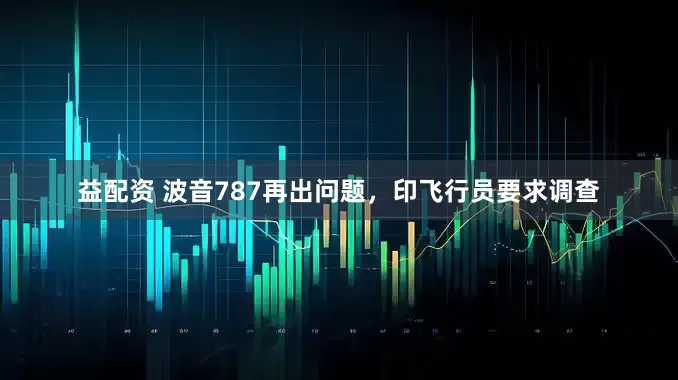 益配资 波音787再出问题，印飞行员要求调查
