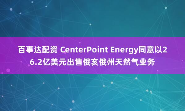 百事达配资 CenterPoint Energy同意以26.2亿美元出售俄亥俄州天然气业务