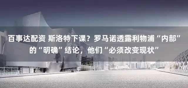 百事达配资 斯洛特下课？罗马诺透露利物浦“内部”的“明确”结论，他们“必须改变现状”