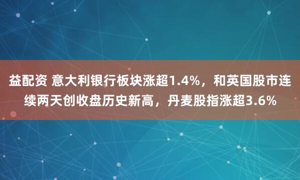 益配资 意大利银行板块涨超1.4%，和英国股市连续两天创收盘历史新高，丹麦股指涨超3.6%