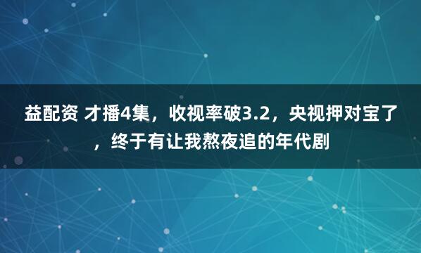益配资 才播4集，收视率破3.2，央视押对宝了，终于有让我熬夜追的年代剧