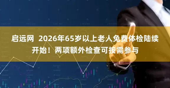 启远网  2026年65岁以上老人免费体检陆续开始！两项额外检查可按需参与
