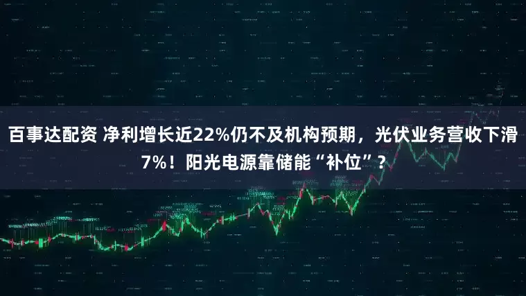 百事达配资 净利增长近22%仍不及机构预期，光伏业务营收下滑7%！阳光电源靠储能“补位”？
