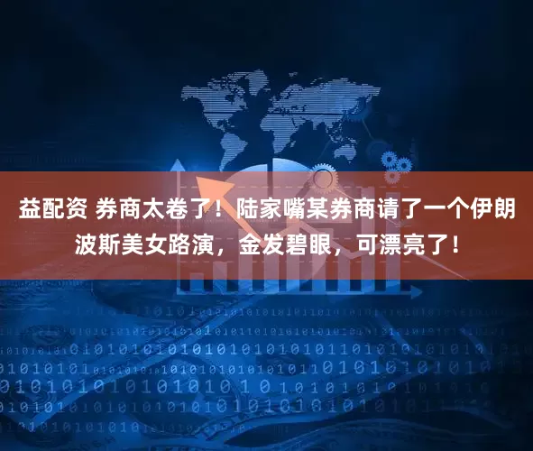 益配资 券商太卷了！陆家嘴某券商请了一个伊朗波斯美女路演，金发碧眼，可漂亮了！