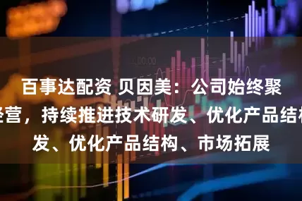 百事达配资 贝因美：公司始终聚焦主业稳健经营，持续推进技术研发、优化产品结构、市场拓展