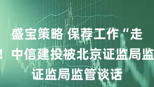 盛宝策略 保荐工作“走过场”！中信建投被北京证监局监管谈话