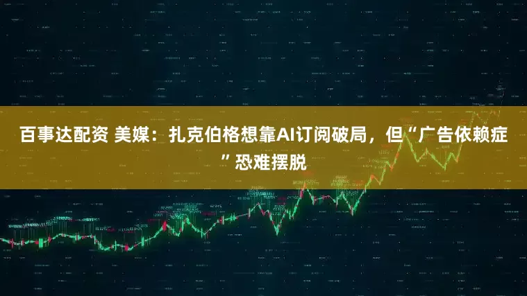 百事达配资 美媒：扎克伯格想靠AI订阅破局，但“广告依赖症”恐难摆脱
