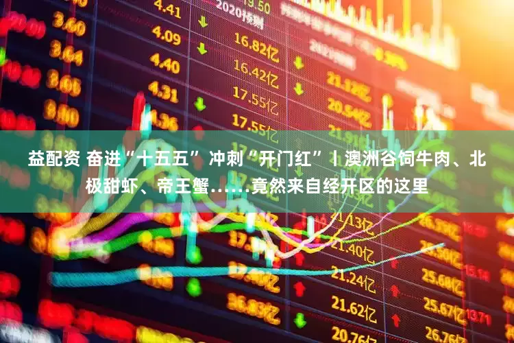 益配资 奋进“十五五” 冲刺“开门红”丨澳洲谷饲牛肉、北极甜虾、帝王蟹……竟然来自经开区的这里