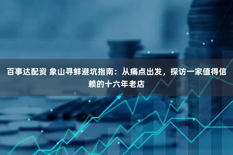 百事达配资 象山寻鲜避坑指南：从痛点出发，探访一家值得信赖的十六年老店